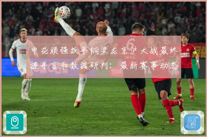申花顽强扳平铜梁龙京沪大战最终握手言和数据研判：最新赛事动态与深度分析