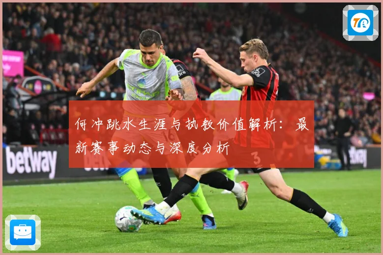 何冲跳水生涯与执教价值解析：最新赛事动态与深度分析