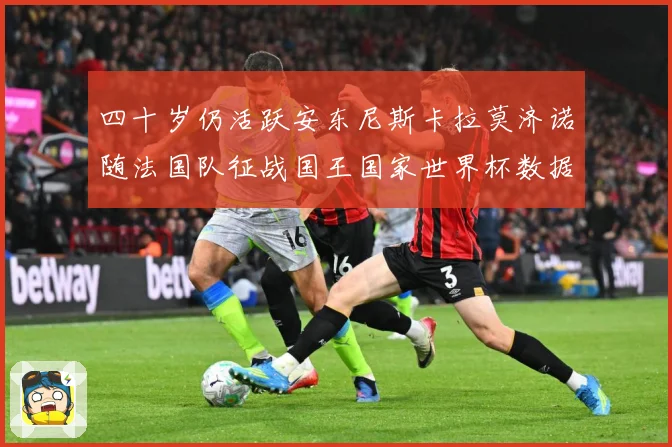 四十岁仍活跃安东尼斯卡拉莫济诺随法国队征战国王国家世界杯数据研判：最新赛事动态与深度分析