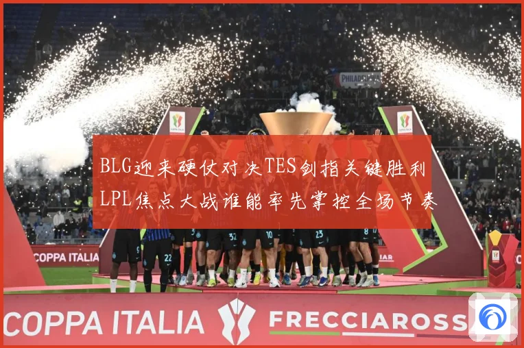 BLG迎来硬仗对决TES剑指关键胜利LPL焦点大战谁能率先掌控全场节奏解析：最新赛事动态与深度分析