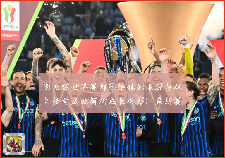 羽毛球世界赛郑思维精彩表现与双打传奇成就解析成长观察：最新赛事动态与深度分析