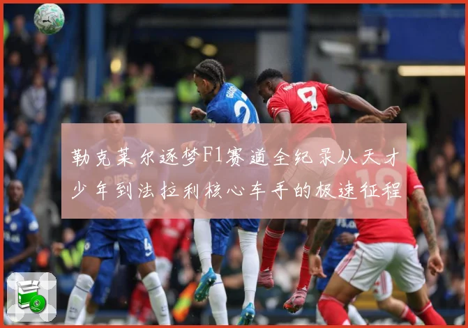 勒克莱尔逐梦F1赛道全纪录从天才少年到法拉利核心车手的极速征程解析：最新赛事动态与深度分析