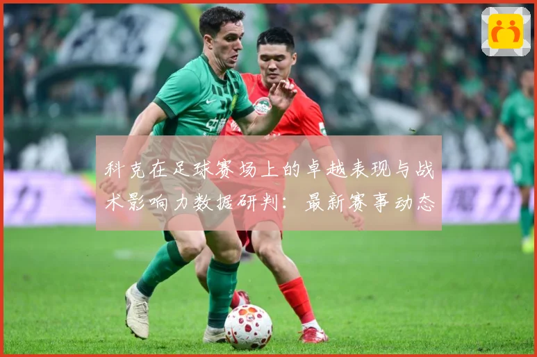 科克在足球赛场上的卓越表现与战术影响力数据研判：最新赛事动态与深度分析