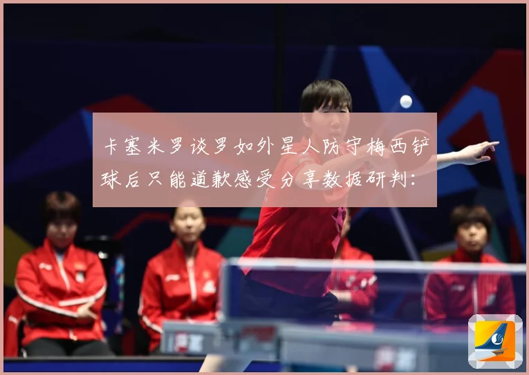 卡塞米罗谈罗如外星人防守梅西铲球后只能道歉感受分享数据研判：最新赛事动态与深度分析