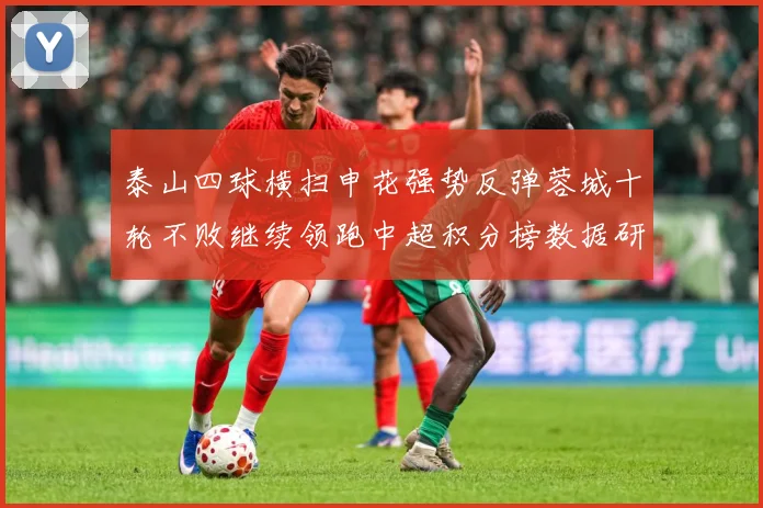 泰山四球横扫申花强势反弹蓉城十轮不败继续领跑中超积分榜数据研判：最新赛事动态与深度分析
