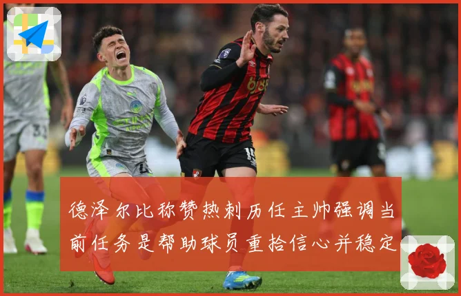 德泽尔比称赞热刺历任主帅强调当前任务是帮助球员重拾信心并稳定战术观察：最新赛事动态与深度分析