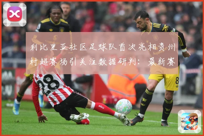 利比里亚社区足球队首次亮相贵州村超赛场引关注数据研判：最新赛事动态与深度分析
