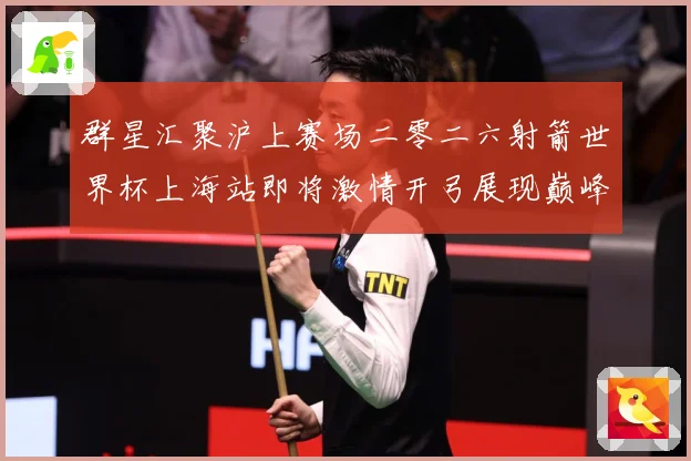 群星汇聚沪上赛场二零二六射箭世界杯上海站即将激情开弓展现巅峰战术观察：最新赛事动态与深度分析