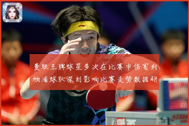 曼联王牌球星多次在比赛中伤害利物浦球队深刻影响比赛走势数据研判：最新赛事动态与深度分析