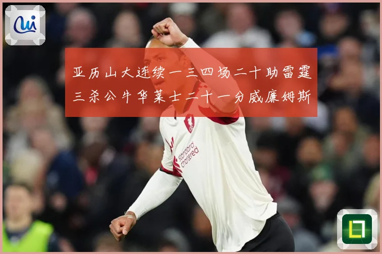 亚历山大连续一三四场二十助雷霆三杀公牛华莱士二十一分威廉姆斯赛场复盘：最新赛事动态与深度分析