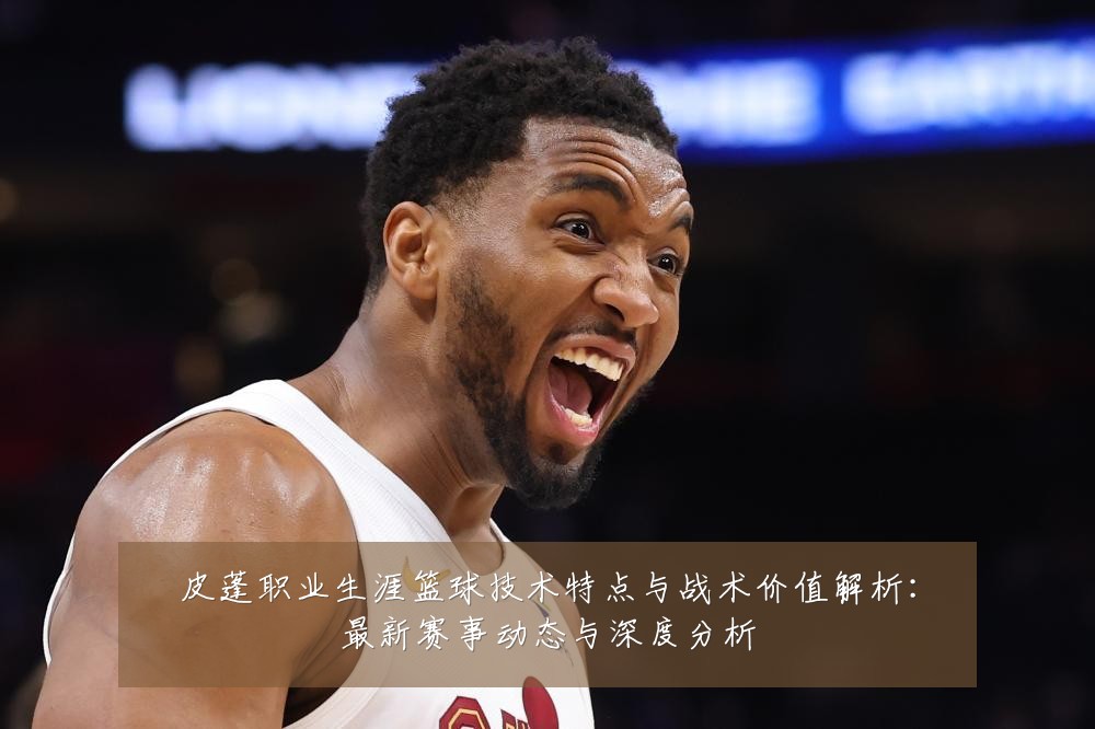 皮蓬职业生涯篮球技术特点与战术价值解析:最新赛事动态与深度分析