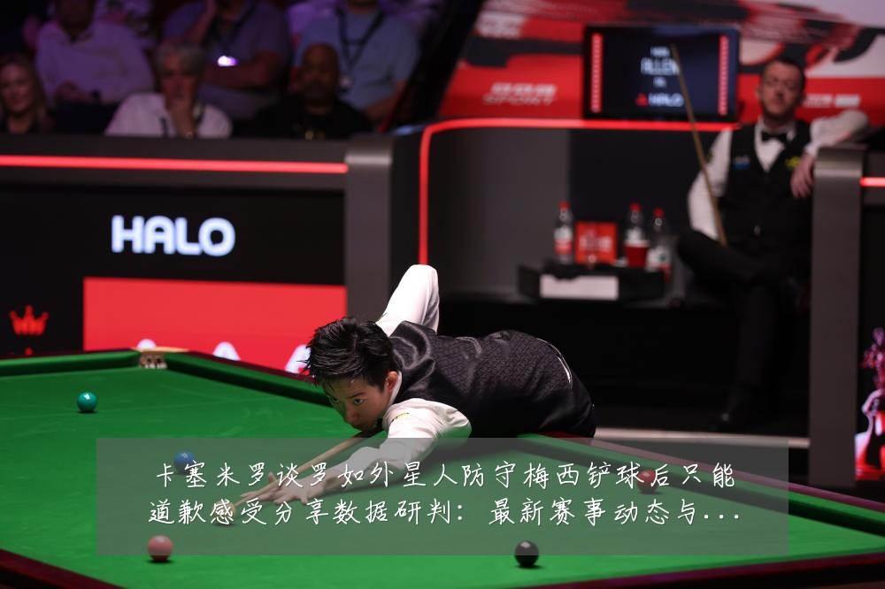 卡塞米罗谈罗如外星人防守梅西铲球后只能道歉感受分享数据研判：最新赛事动态与深度分析