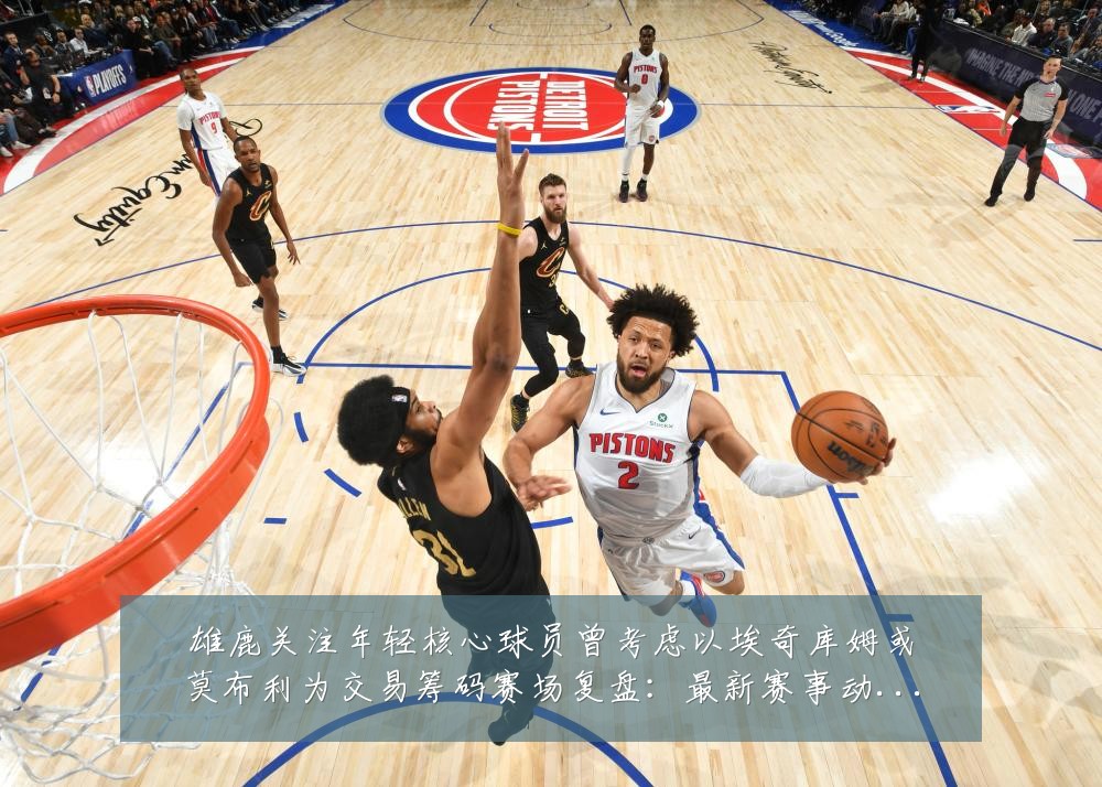 雄鹿关注年轻核心球员曾考虑以埃奇库姆或莫布利为交易筹码赛场复盘：最新赛事动态与深度分析