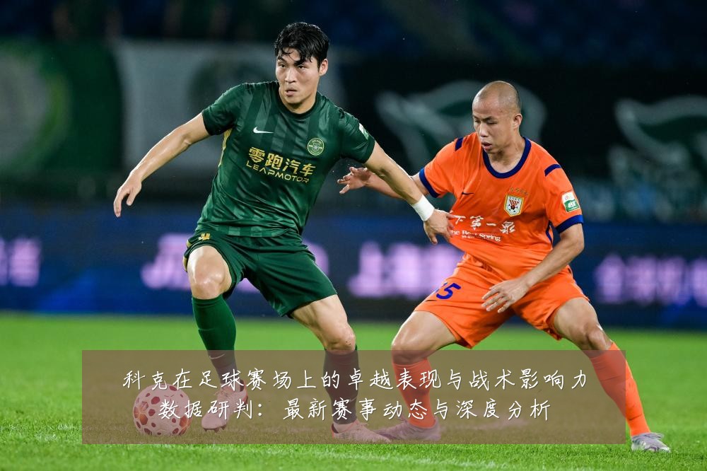 科克在足球赛场上的卓越表现与战术影响力数据研判：最新赛事动态与深度分析