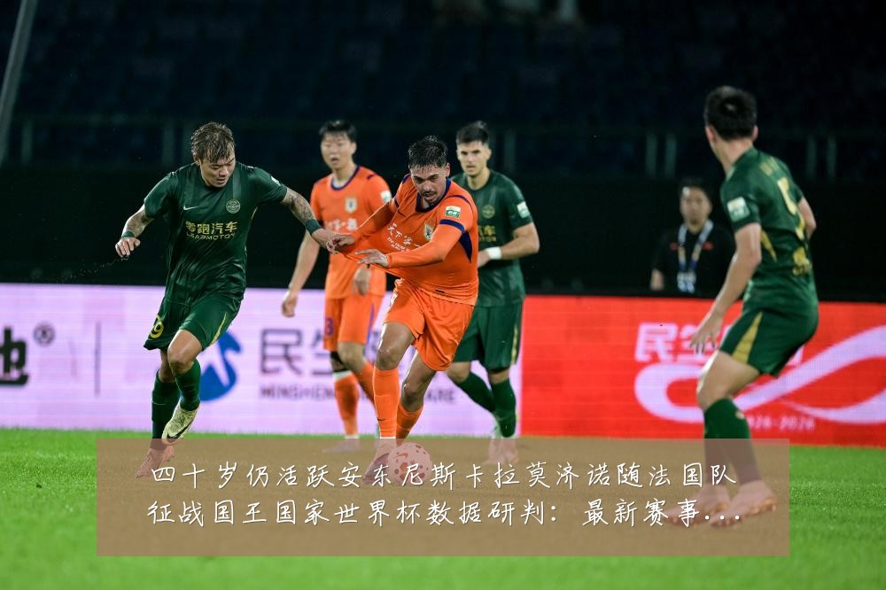四十岁仍活跃安东尼斯卡拉莫济诺随法国队征战国王国家世界杯数据研判:最新赛事动态与深度分析