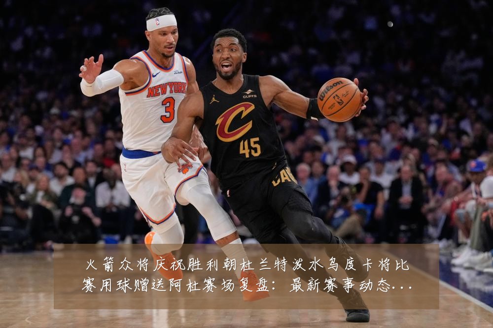 火箭众将庆祝胜利朝杜兰特泼水乌度卡将比赛用球赠送阿杜赛场复盘:最新赛事动态与深度分析