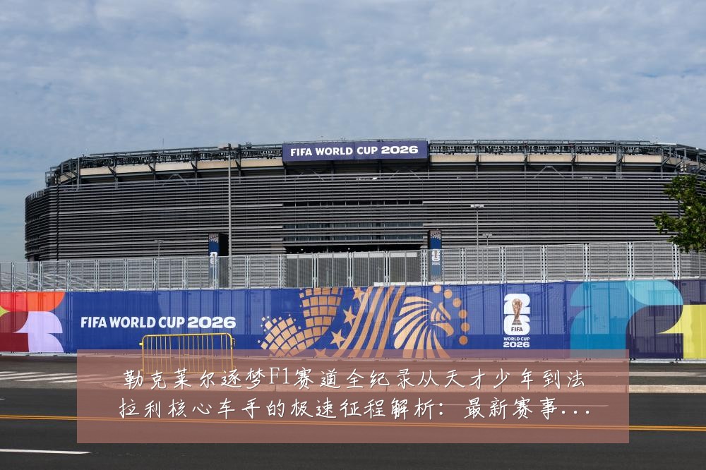 勒克莱尔逐梦F1赛道全纪录从天才少年到法拉利核心车手的极速征程解析：最新赛事动态与深度分析