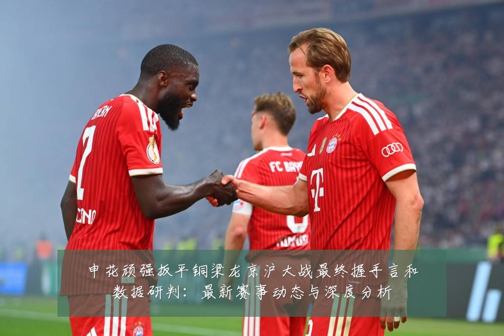 申花顽强扳平铜梁龙京沪大战最终握手言和数据研判:最新赛事动态与深度分析