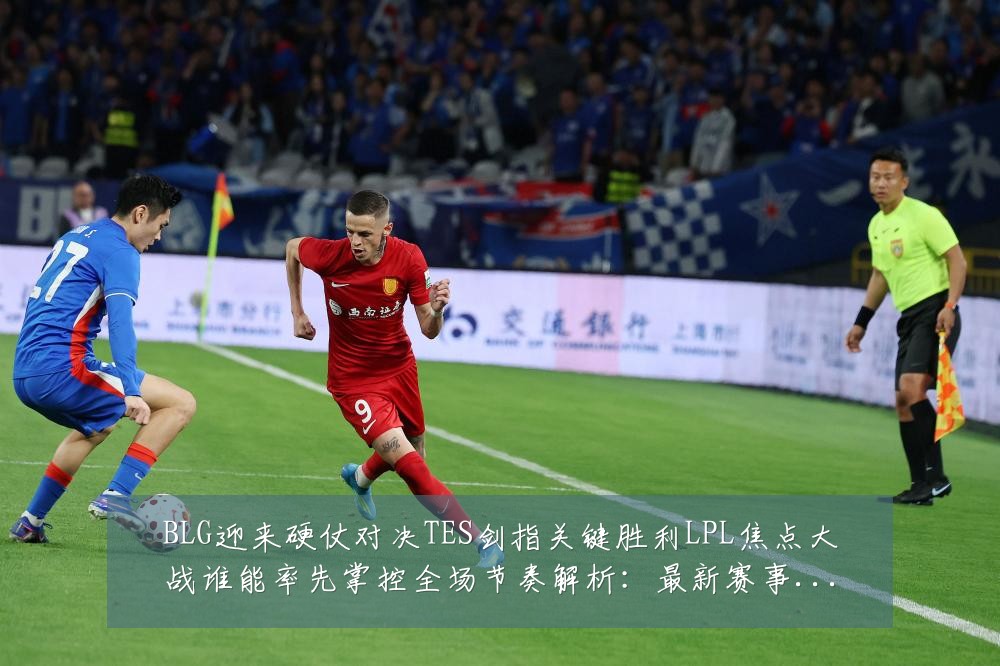 BLG迎来硬仗对决TES剑指关键胜利LPL焦点大战谁能率先掌控全场节奏解析：最新赛事动态与深度分析