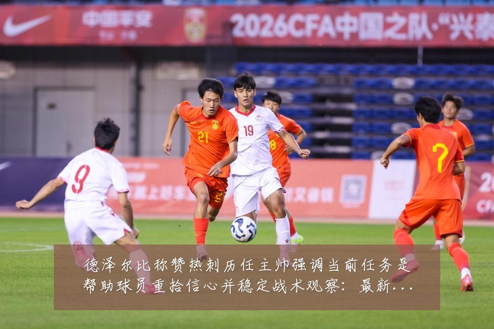 德泽尔比称赞热刺历任主帅强调当前任务是帮助球员重拾信心并稳定战术观察：最新赛事动态与深度分析