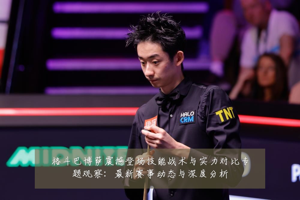 格斗巴博萨震撼登场技能战术与实力对比专题观察：最新赛事动态与深度分析