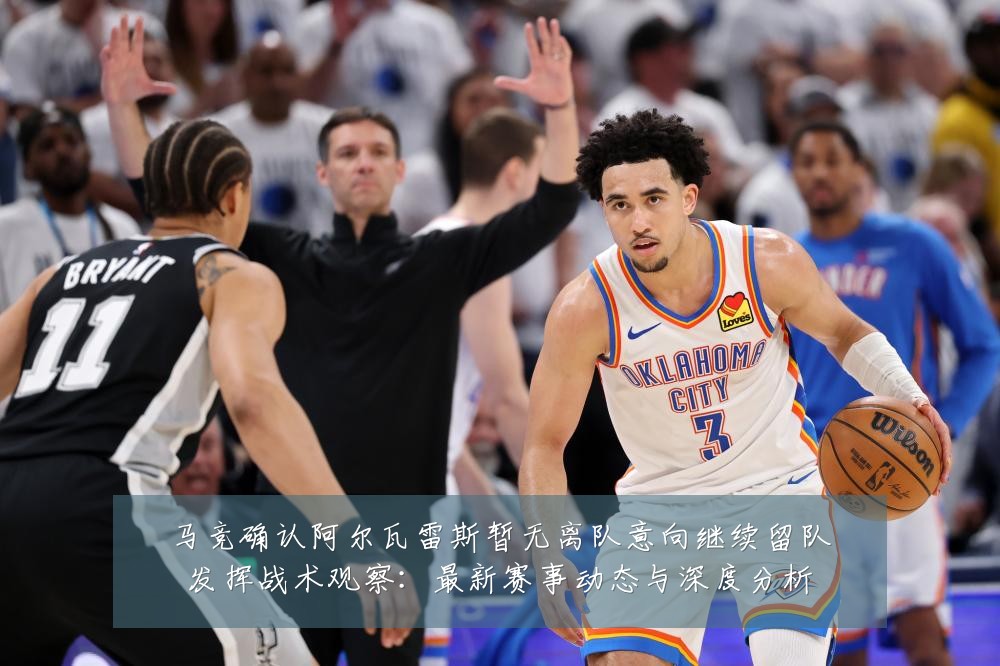 马竞确认阿尔瓦雷斯暂无离队意向继续留队发挥战术观察：最新赛事动态与深度分析