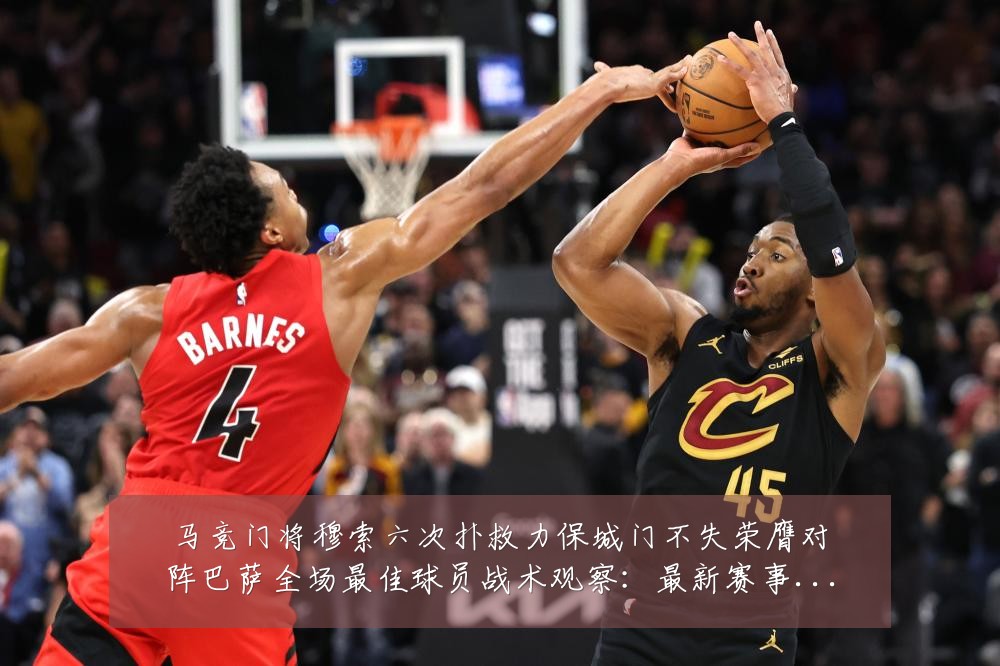 马竞门将穆索六次扑救力保城门不失荣膺对阵巴萨全场最佳球员战术观察:最新赛事动态与深度分析