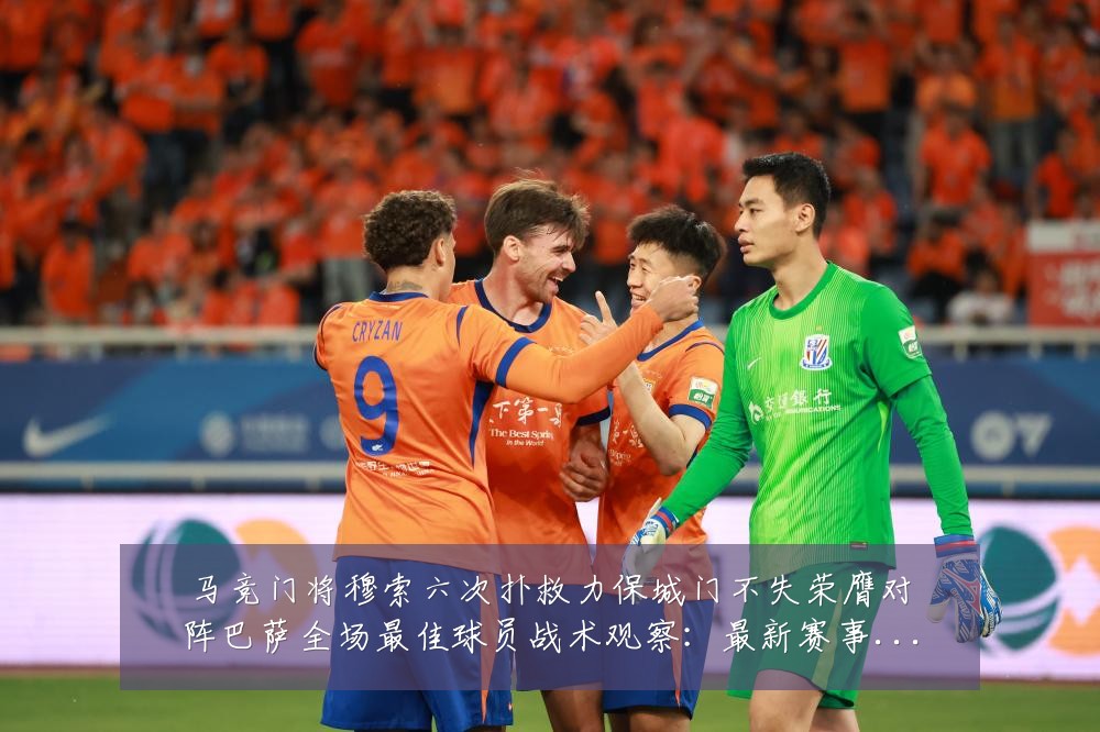 马竞门将穆索六次扑救力保城门不失荣膺对阵巴萨全场最佳球员战术观察:最新赛事动态与深度分析